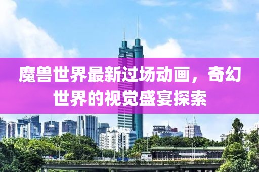 魔獸世界最新過場動畫，奇幻世界的視覺盛宴探索