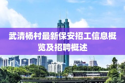 武清楊村最新保安招工信息概覽及招聘概述