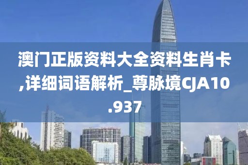 澳門正版資料大全資料生肖卡,詳細(xì)詞語解析_尊脈境CJA10.937