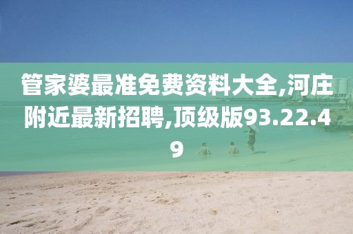 管家婆最準(zhǔn)免費資料大全,河莊附近最新招聘,頂級版93.22.49