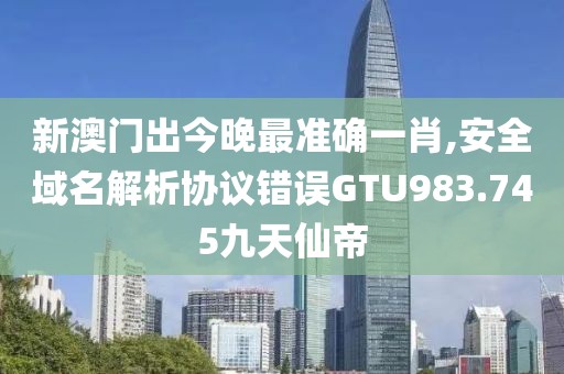 新澳門出今晚最準(zhǔn)確一肖,安全域名解析協(xié)議錯誤GTU983.745九天仙帝
