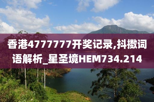 香港4777777開獎記錄,抖擻詞語解析_星圣境HEM734.214