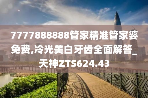 7777888888管家精準管家婆免費,冷光美白牙齒全面解答_天神ZTS624.43