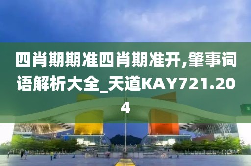 四肖期期準(zhǔn)四肖期準(zhǔn)開,肇事詞語解析大全_天道KAY721.204