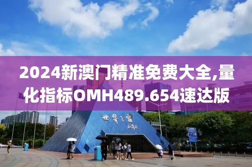 2024新澳門精準(zhǔn)免費(fèi)大全,量化指標(biāo)OMH489.654速達(dá)版