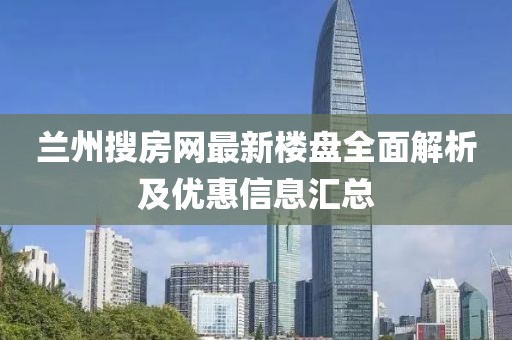 蘭州搜房網(wǎng)最新樓盤全面解析及優(yōu)惠信息匯總