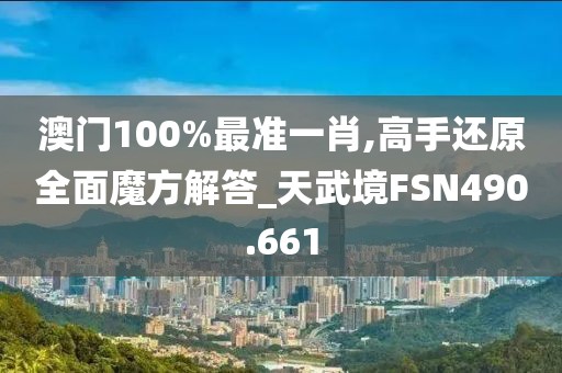 澳門(mén)100%最準(zhǔn)一肖,高手還原全面魔方解答_天武境FSN490.661