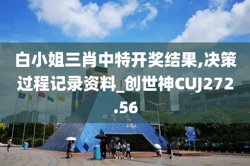 白小姐三肖中特開獎結(jié)果,決策過程記錄資料_創(chuàng)世神CUJ272.56