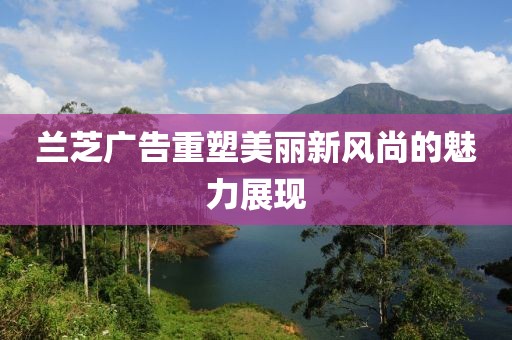 蘭芝廣告重塑美麗新風尚的魅力展現(xiàn)
