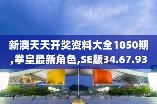 新澳天天開獎資料大全1050期,拳皇最新角色,SE版34.67.93