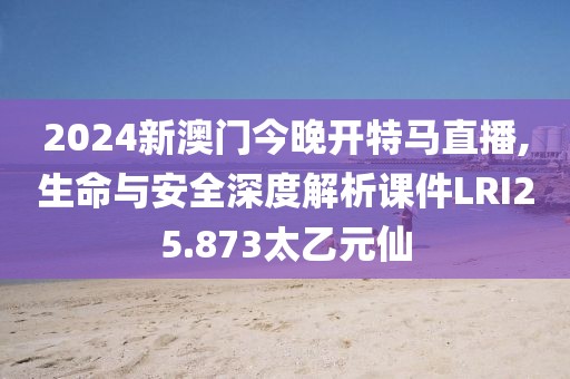 2024新澳門今晚開特馬直播,生命與安全深度解析課件LRI25.873太乙元仙