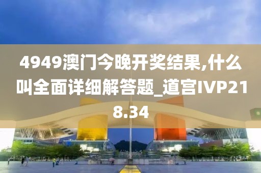 4949澳門今晚開獎結(jié)果,什么叫全面詳細(xì)解答題_道宮IVP218.34