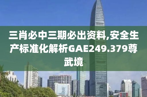 三肖必中三期必出資料,安全生產(chǎn)標(biāo)準(zhǔn)化解析GAE249.379尊武境