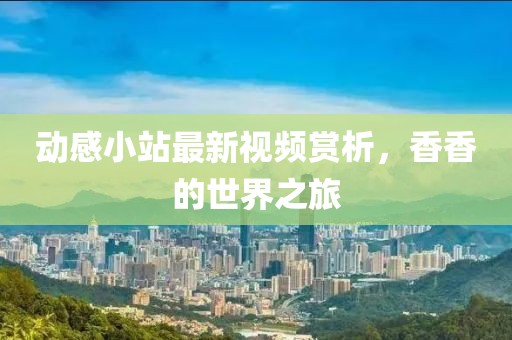 動感小站最新視頻賞析，香香的世界之旅