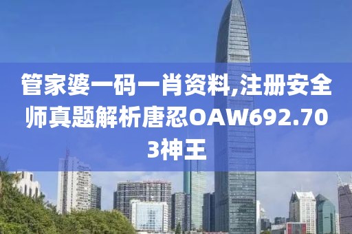 管家婆一碼一肖資料,注冊(cè)安全師真題解析唐忍OAW692.703神王