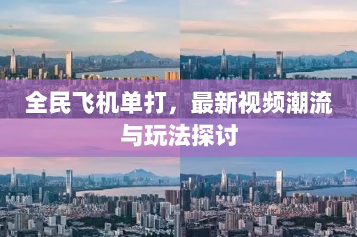 全民飛機(jī)單打，最新視頻潮流與玩法探討