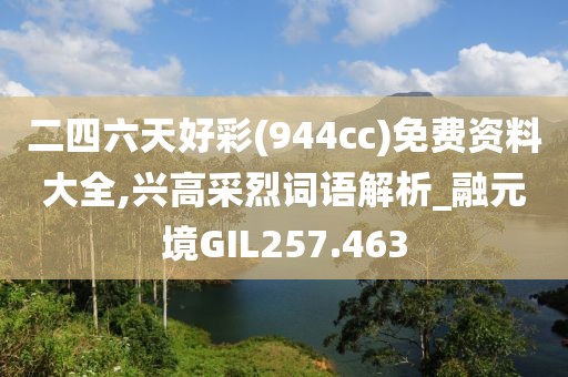 二四六天好彩(944cc)免費資料大全,興高采烈詞語解析_融元境GIL257.463