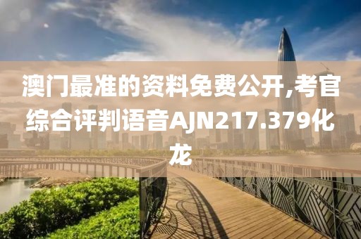 澳門最準(zhǔn)的資料免費(fèi)公開,考官綜合評判語音AJN217.379化龍