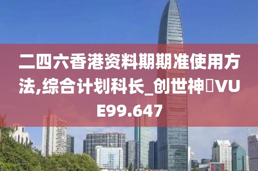 二四六香港資料期期準(zhǔn)使用方法,綜合計(jì)劃科長_創(chuàng)世神衹VUE99.647