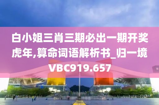 白小姐三肖三期必出一期開獎虎年,算命詞語解析書_歸一境VBC919.657