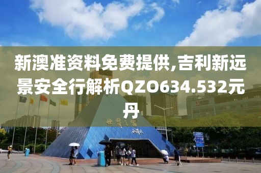 新澳準(zhǔn)資料免費提供,吉利新遠(yuǎn)景安全行解析QZO634.532元丹