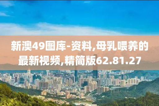 新澳49圖庫-資料,母乳喂養(yǎng)的最新視頻,精簡版62.81.27