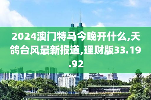 2024澳門特馬今晚開什么,天鴿臺風最新報道,理財版33.19.92