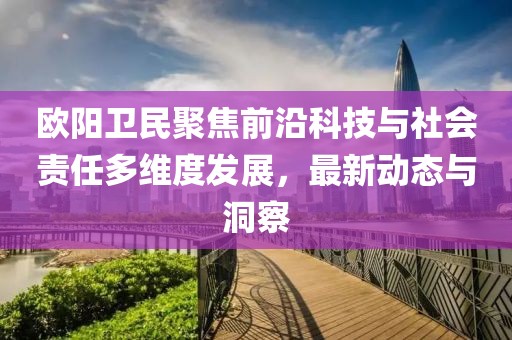 歐陽衛(wèi)民聚焦前沿科技與社會責(zé)任多維度發(fā)展，最新動態(tài)與洞察