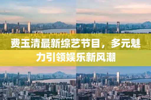 費(fèi)玉清最新綜藝節(jié)目，多元魅力引領(lǐng)娛樂新風(fēng)潮
