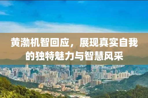 黃渤機智回應(yīng)，展現(xiàn)真實自我的獨特魅力與智慧風(fēng)采