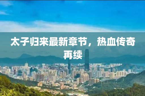 太子歸來最新章節(jié)，熱血傳奇再續(xù)