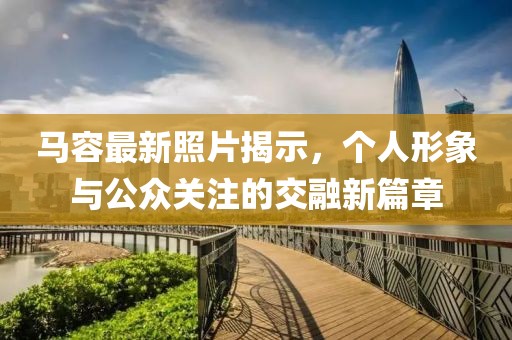 馬容最新照片揭示，個人形象與公眾關注的交融新篇章