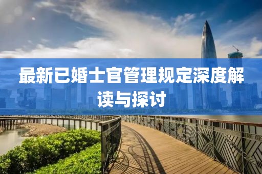 最新已婚士官管理規(guī)定深度解讀與探討