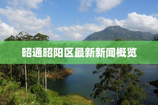 昭通昭陽區(qū)最新新聞概覽