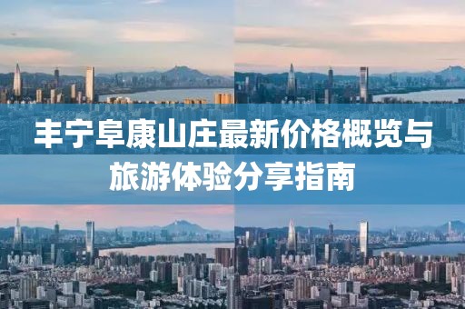 豐寧阜康山莊最新價(jià)格概覽與旅游體驗(yàn)分享指南