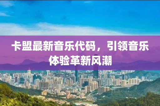 卡盟最新音樂代碼，引領(lǐng)音樂體驗革新風(fēng)潮