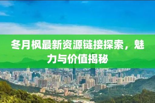 冬月楓最新資源鏈接探索，魅力與價(jià)值揭秘