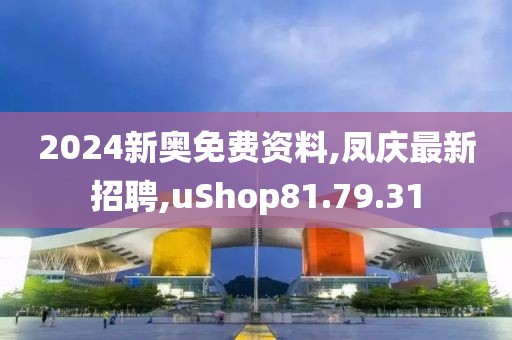 2024新奧免費資料,鳳慶最新招聘,uShop81.79.31