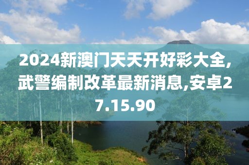 2024新澳門天天開好彩大全,武警編制改革最新消息,安卓27.15.90