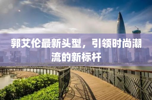 郭艾倫最新頭型，引領(lǐng)時尚潮流的新標桿