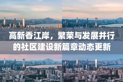高新香江岸，繁榮與發(fā)展并行的社區(qū)建設(shè)新篇章動(dòng)態(tài)更新