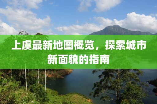 上虞最新地圖概覽，探索城市新面貌的指南
