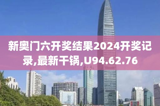 新奧門六開獎結果2024開獎記錄,最新干鍋,U94.62.76