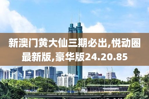 新澳門黃大仙三期必出,悅動(dòng)圈最新版,豪華版24.20.85