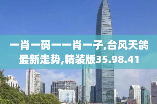 一肖一碼一一肖一子,臺(tái)風(fēng)天鴿最新走勢(shì),精裝版35.98.41