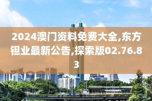2024澳門資料免費大全,東方鉭業(yè)最新公告,探索版02.76.83
