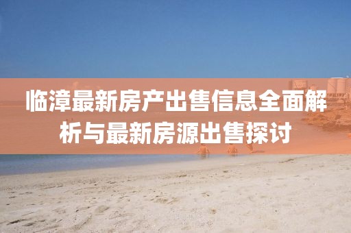 臨漳最新房產(chǎn)出售信息全面解析與最新房源出售探討