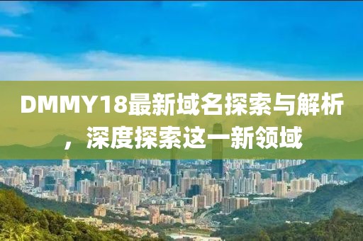 DMMY18最新域名探索與解析，深度探索這一新領(lǐng)域