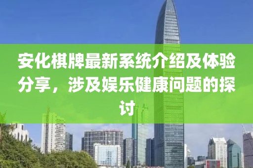 安化棋牌最新系統(tǒng)介紹及體驗(yàn)分享，涉及娛樂健康問題的探討