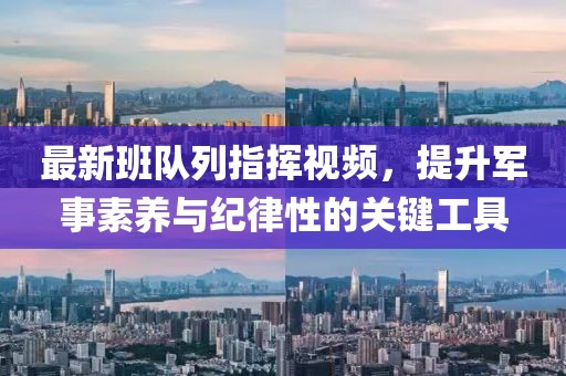 最新班隊(duì)列指揮視頻，提升軍事素養(yǎng)與紀(jì)律性的關(guān)鍵工具